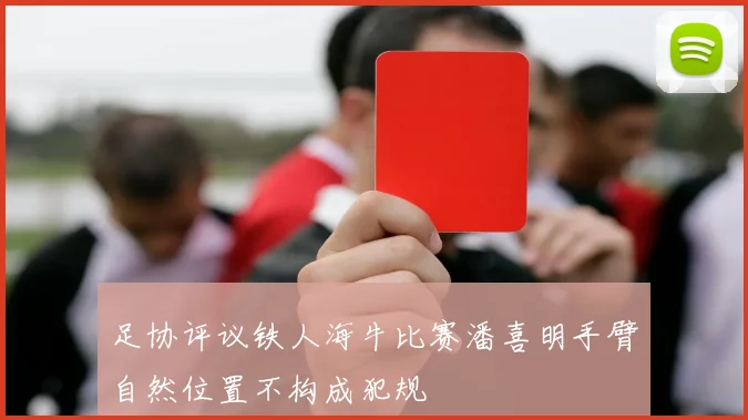 足协评议铁人海牛比赛潘喜明手臂自然位置不构成犯规