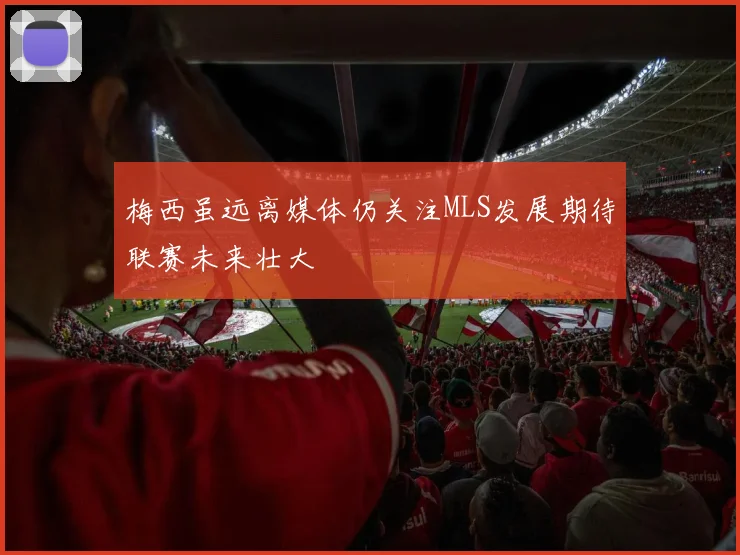 梅西虽远离媒体仍关注MLS发展期待联赛未来壮大