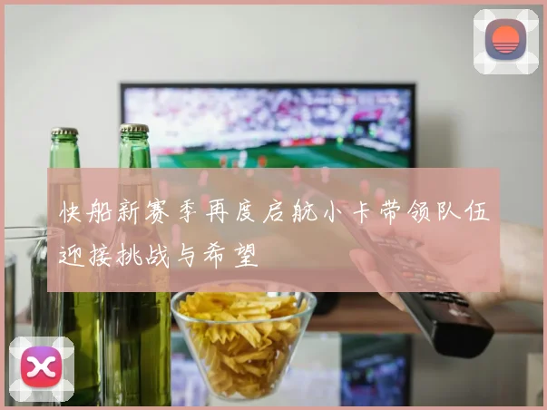 快船新赛季再度启航小卡带领队伍迎接挑战与希望
