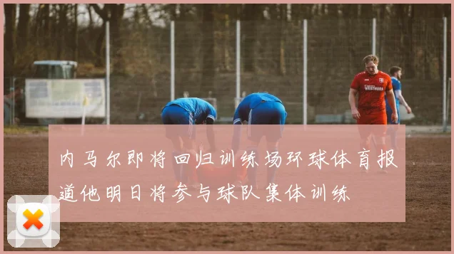 内马尔即将回归训练场环球体育报道他明日将参与球队集体训练