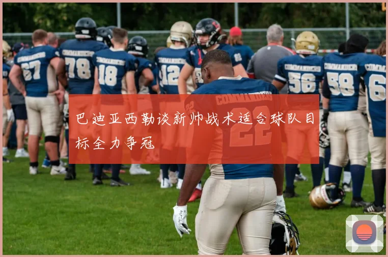 巴迪亚西勒谈新帅战术适合球队目标全力争冠