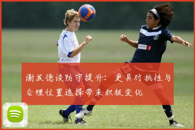 谢泼德谈防守提升：更具对抗性与合理位置选择带来积极变化