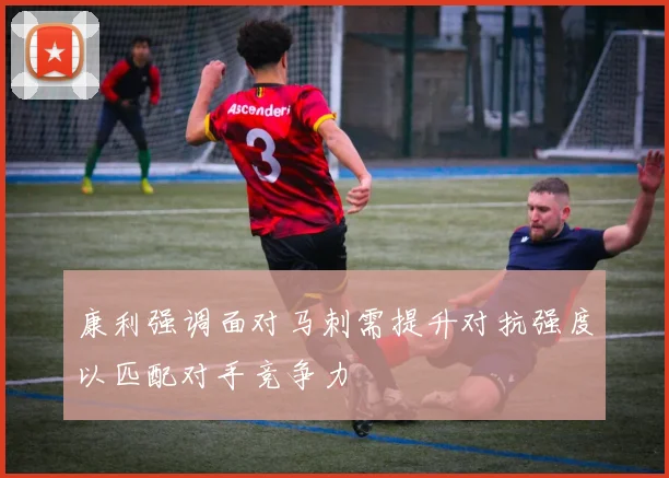 康利强调面对马刺需提升对抗强度以匹配对手竞争力