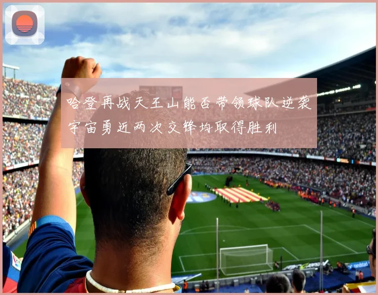 哈登再战天王山能否带领球队逆袭宇宙勇近两次交锋均取得胜利