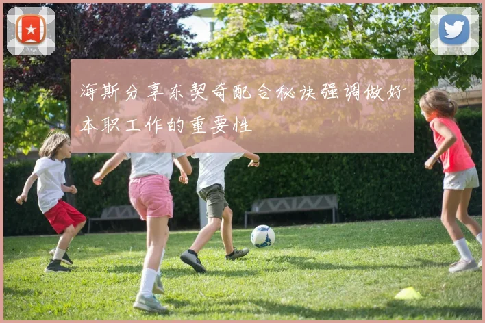 海斯分享东契奇配合秘诀强调做好本职工作的重要性
