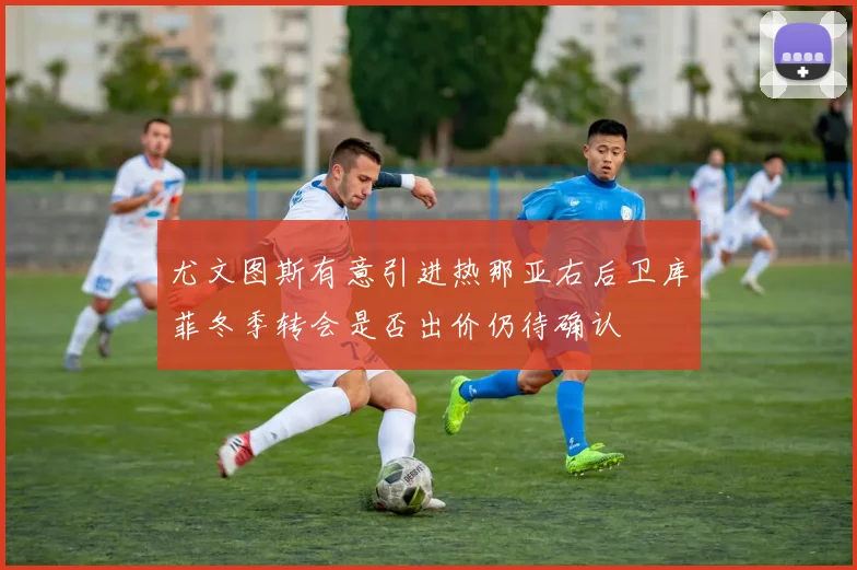 尤文图斯有意引进热那亚右后卫库菲冬季转会是否出价仍待确认