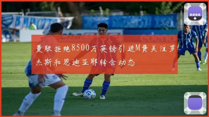 曼联拒绝8500万英镑引进M费关注罗杰斯和恩迪亚耶转会动态