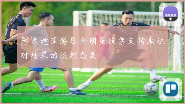阿夫迪亚感恩全明星投票支持表达对结果的淡然态度