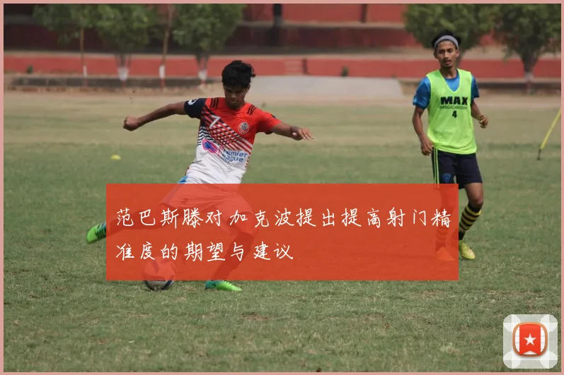 范巴斯滕对加克波提出提高射门精准度的期望与建议