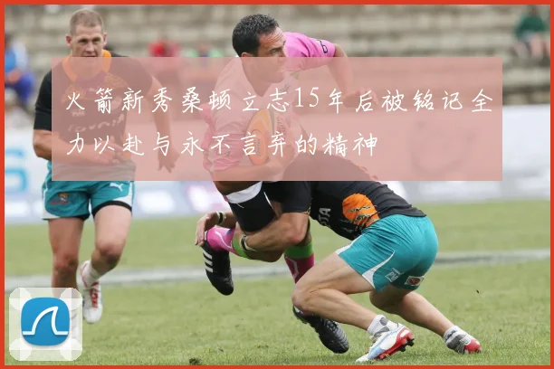 火箭新秀桑顿立志15年后被铭记全力以赴与永不言弃的精神
