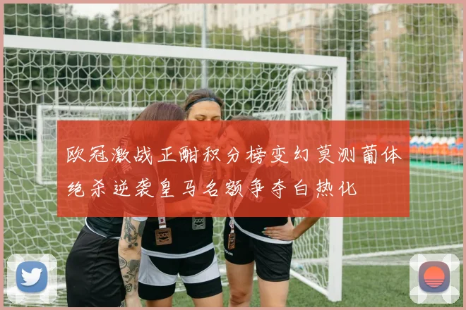 欧冠激战正酣积分榜变幻莫测葡体绝杀逆袭皇马名额争夺白热化