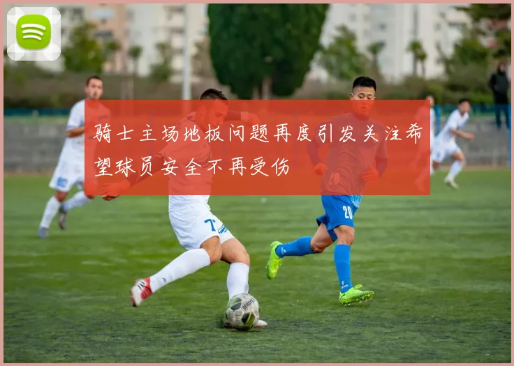 骑士主场地板问题再度引发关注希望球员安全不再受伤