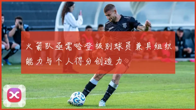 火箭队亟需哈登级别球员兼具组织能力与个人得分创造力