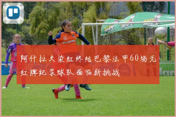 阿什拉夫染红终结巴黎法甲60场无红牌纪录球队面临新挑战