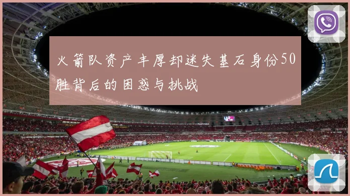 火箭队资产丰厚却迷失基石身份50胜背后的困惑与挑战