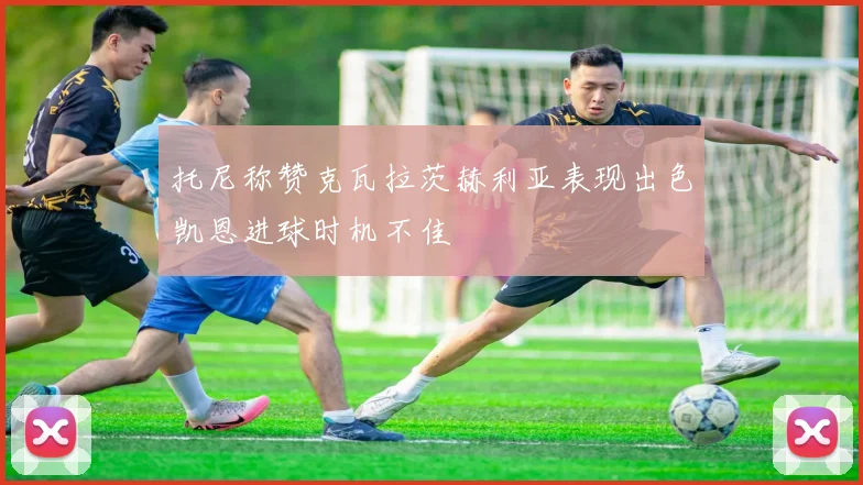 托尼称赞克瓦拉茨赫利亚表现出色凯恩进球时机不佳