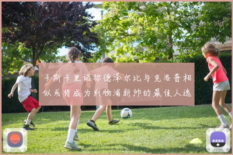 卡斯卡里诺称德泽尔比与克洛普相似或将成为利物浦新帅的最佳人选