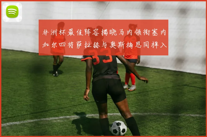 非洲杯最佳阵容揭晓马内领衔塞内加尔四将萨拉赫与奥斯梅恩同样入选