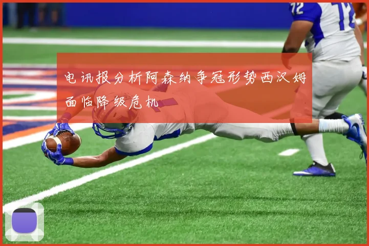 电讯报分析阿森纳争冠形势西汉姆面临降级危机