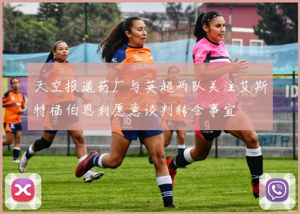 天空报道药厂与英超两队关注艾斯特福伯恩利愿意谈判转会事宜