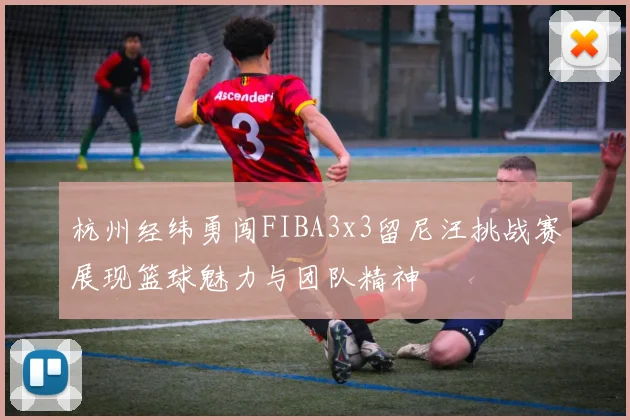 杭州经纬勇闯FIBA3x3留尼汪挑战赛展现篮球魅力与团队精神