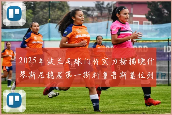 2025年波兰足球门将实力榜揭晓什琴斯尼稳居第一斯科鲁普斯基位列第三