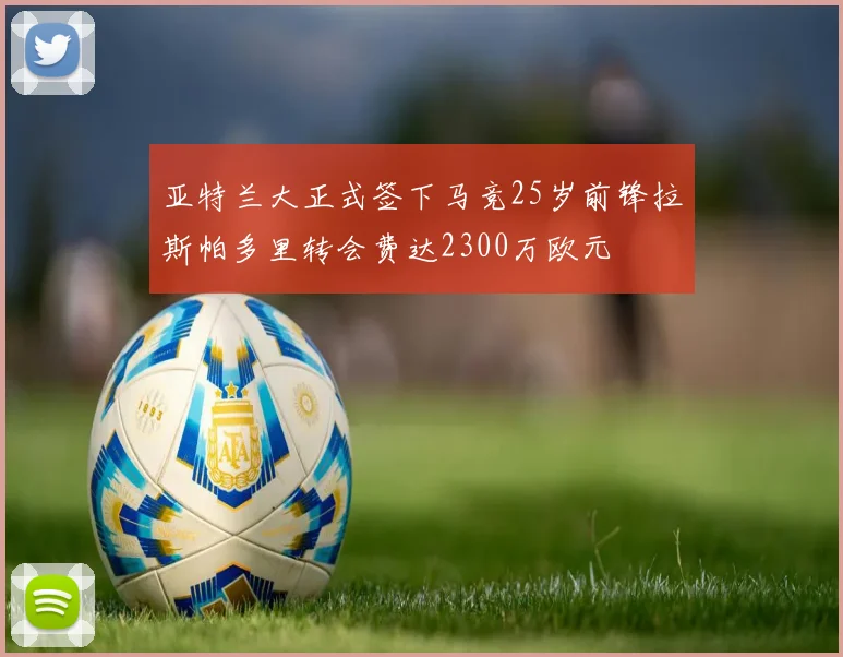 亚特兰大正式签下马竞25岁前锋拉斯帕多里转会费达2300万欧元