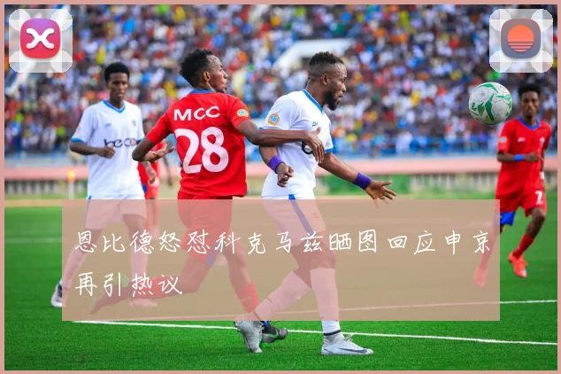 恩比德怒怼科克马兹晒图回应申京再引热议