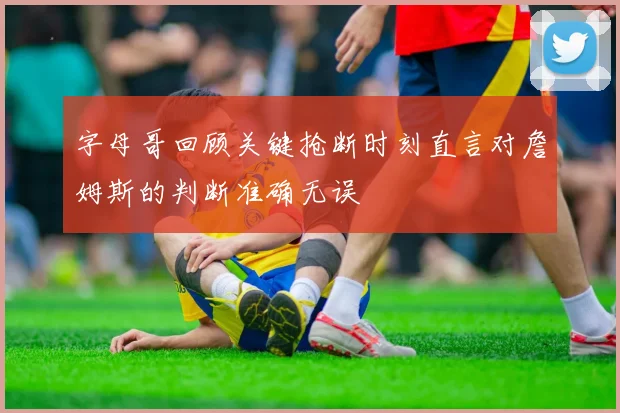 字母哥回顾关键抢断时刻直言对詹姆斯的判断准确无误