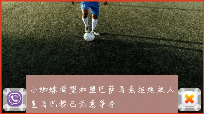 小蜘蛛渴望加盟巴萨马竞拒绝放人皇马巴黎已无意争夺