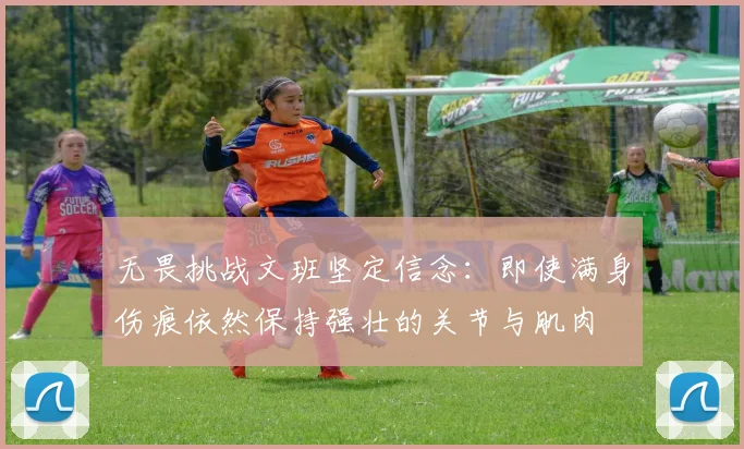 无畏挑战文班坚定信念：即使满身伤痕依然保持强壮的关节与肌肉