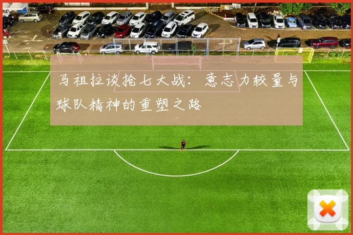 马祖拉谈抢七大战：意志力较量与球队精神的重塑之路