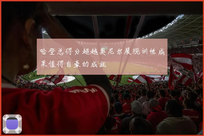 哈登总得分超越奥尼尔展现训练成果值得自豪的成就