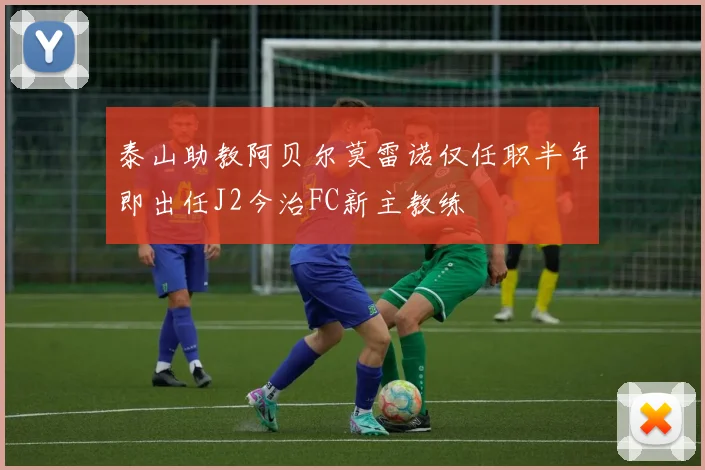 泰山助教阿贝尔莫雷诺仅任职半年即出任J2今治FC新主教练