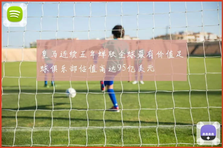 皇马连续五年蝉联全球最有价值足球俱乐部估值高达95亿美元