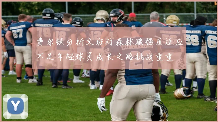 费尔顿分析文班对森林狼强度适应不足年轻球员成长之路挑战重重